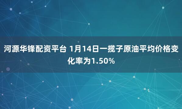 河源华锋配资平台 1月14日一揽子原油平均价格变化率为1.50%