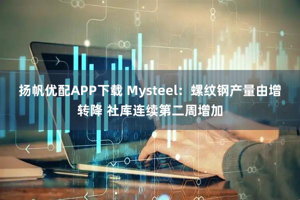 扬帆优配APP下载 Mysteel：螺纹钢产量由增转降 社库连续第二周增加