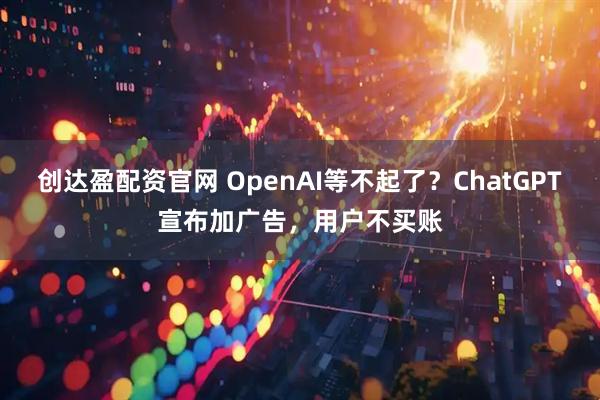 创达盈配资官网 OpenAI等不起了？ChatGPT宣布加广告，用户不买账