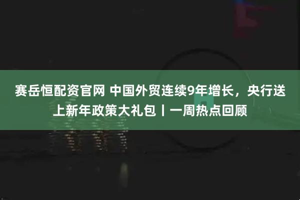 赛岳恒配资官网 中国外贸连续9年增长，央行送上新年政策大礼包丨一周热点回顾