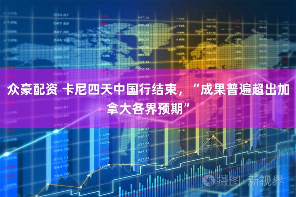众豪配资 卡尼四天中国行结束，“成果普遍超出加拿大各界预期”