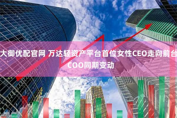 大御优配官网 万达轻资产平台首位女性CEO走向前台  COO同期变动