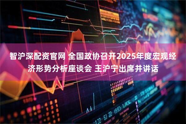 智沪深配资官网 全国政协召开2025年度宏观经济形势分析座谈会 王沪宁出席并讲话