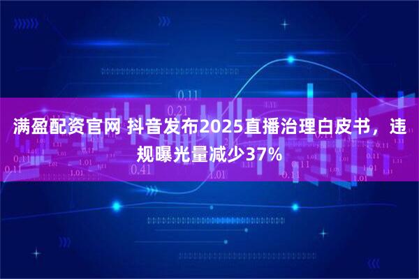 满盈配资官网 抖音发布2025直播治理白皮书，违规曝光量减少37%