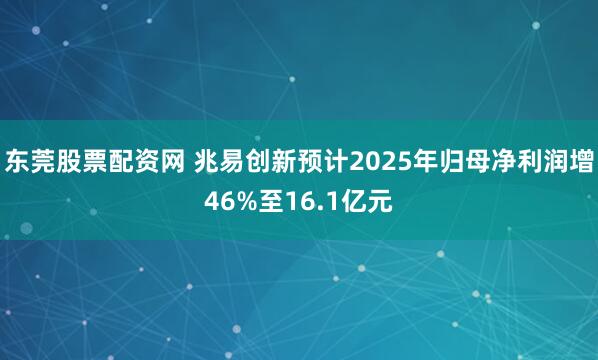 东莞股票配资网 兆易创新预计2025年归母净利润增46%至16.1亿元