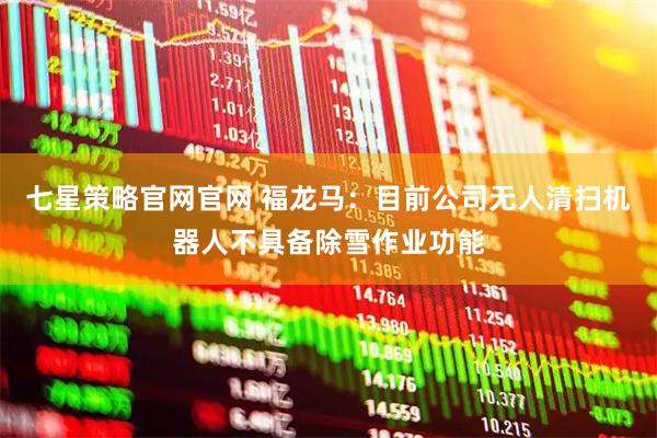 七星策略官网官网 福龙马：目前公司无人清扫机器人不具备除雪作业功能
