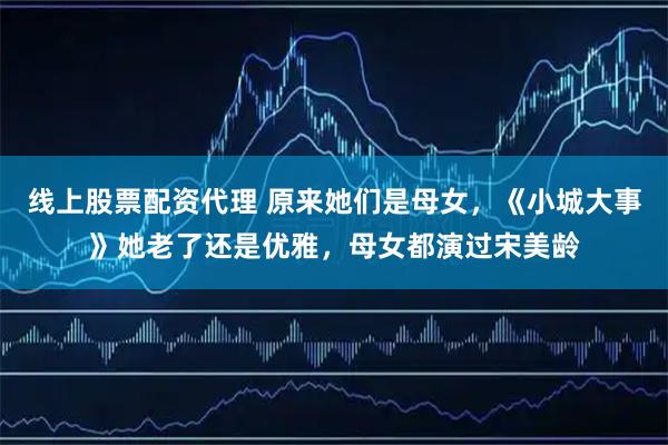 线上股票配资代理 原来她们是母女，《小城大事》她老了还是优雅，母女都演过宋美龄