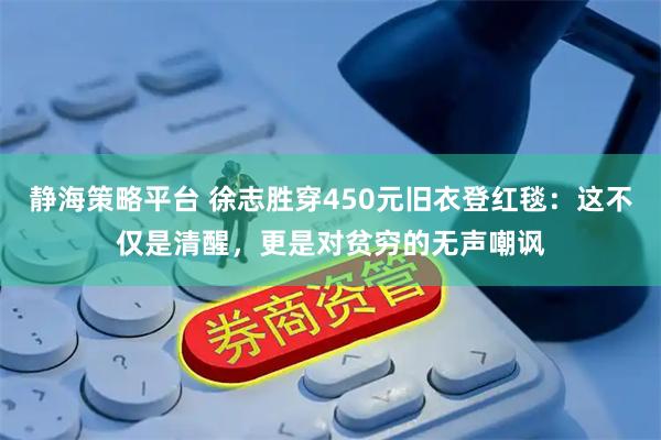 静海策略平台 徐志胜穿450元旧衣登红毯：这不仅是清醒，更是对贫穷的无声嘲讽