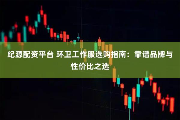 纪源配资平台 环卫工作服选购指南：靠谱品牌与性价比之选
