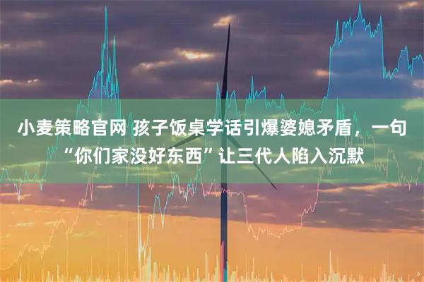小麦策略官网 孩子饭桌学话引爆婆媳矛盾，一句“你们家没好东西”让三代人陷入沉默