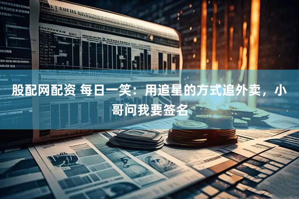 股配网配资 每日一笑：用追星的方式追外卖，小哥问我要签名