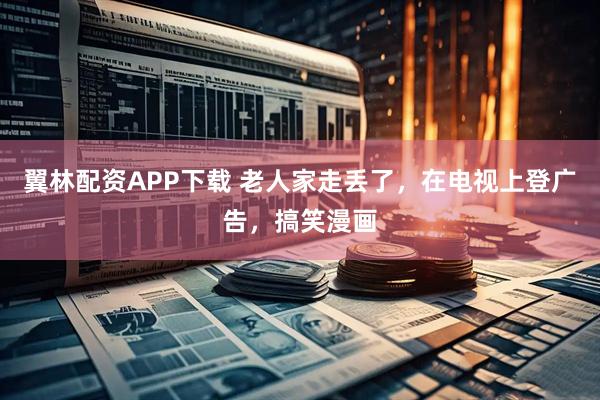 翼林配资APP下载 老人家走丢了，在电视上登广告，搞笑漫画