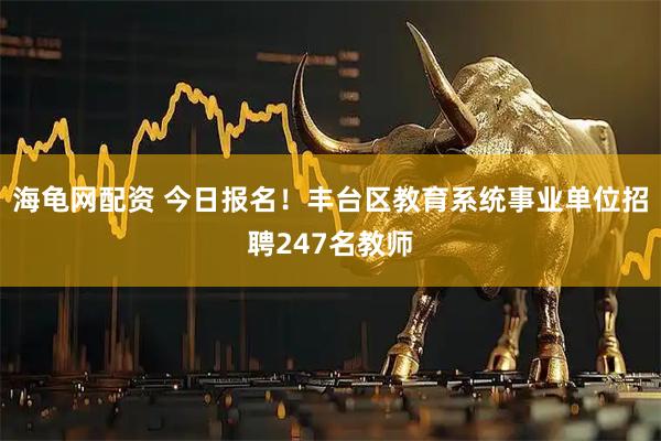 海龟网配资 今日报名！丰台区教育系统事业单位招聘247名教师