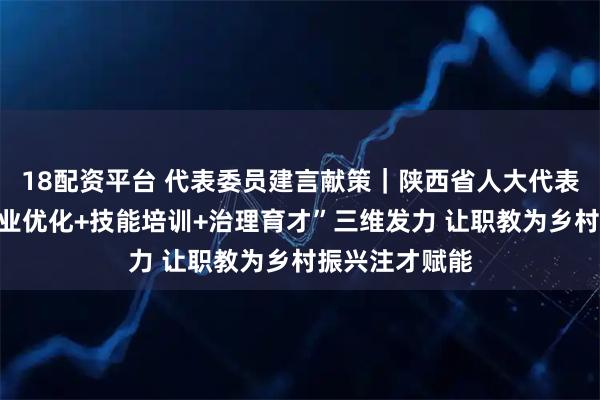 18配资平台 代表委员建言献策｜陕西省人大代表胡歆：以“专业优化+技能培训+治理育才”三维发力 让职教为乡村振兴注才赋能