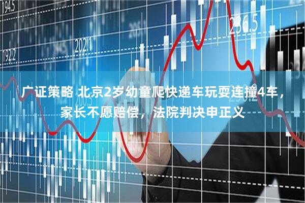 广证策略 北京2岁幼童爬快递车玩耍连撞4车，家长不愿赔偿，法院判决申正义
