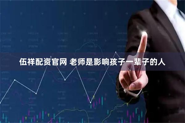 伍祥配资官网 老师是影响孩子一辈子的人