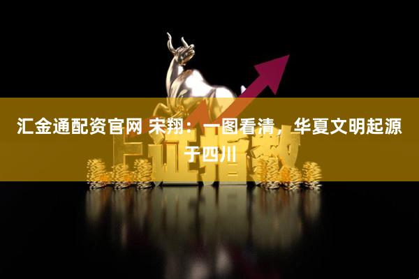 汇金通配资官网 宋翔：一图看清，华夏文明起源于四川
