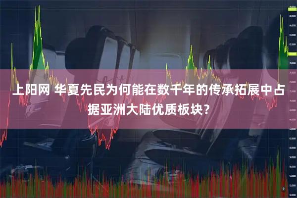 上阳网 华夏先民为何能在数千年的传承拓展中占据亚洲大陆优质板块？