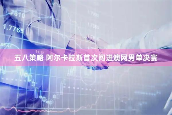 五八策略 阿尔卡拉斯首次闯进澳网男单决赛