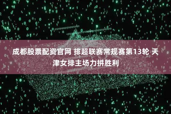 成都股票配资官网 排超联赛常规赛第13轮 天津女排主场力拼胜利