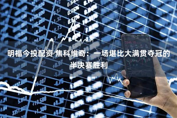 明福今投配资 焦科维奇：一场堪比大满贯夺冠的半决赛胜利