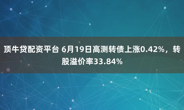 顶牛贷配资平台 6月19日高测转债上涨0.42%，转股溢价率33.84%