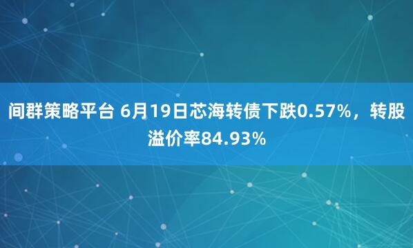 间群策略平台 6月19日芯海转债下跌0.57%，转股溢价率84.93%
