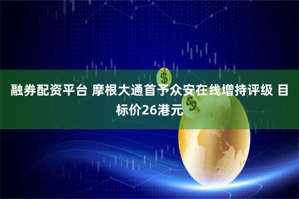 融券配资平台 摩根大通首予众安在线增持评级 目标价26港元