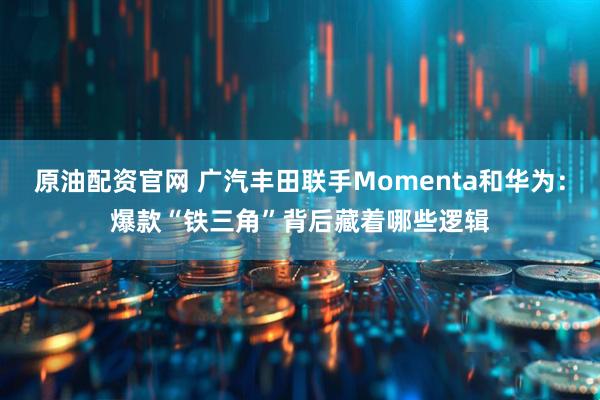 原油配资官网 广汽丰田联手Momenta和华为：爆款“铁三角”背后藏着哪些逻辑