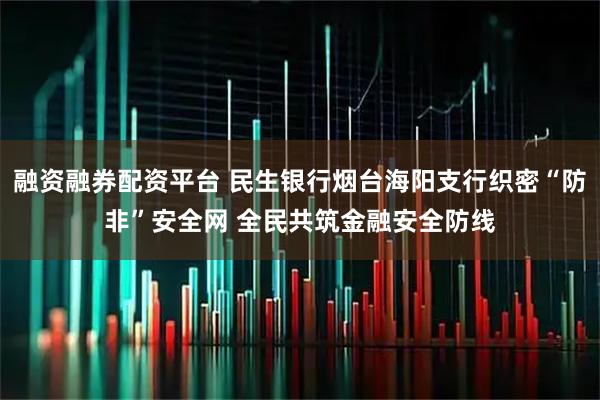 融资融券配资平台 民生银行烟台海阳支行织密“防非”安全网 全民共筑金融安全防线