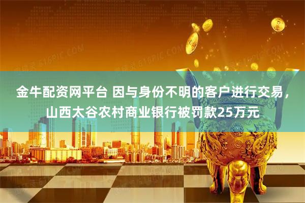 金牛配资网平台 因与身份不明的客户进行交易，山西太谷农村商业银行被罚款25万元