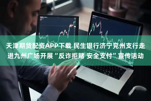 天津期货配资APP下载 民生银行济宁兖州支行走进九州广场开展“反诈拒赌 安全支付”宣传活动