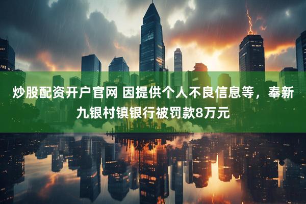 炒股配资开户官网 因提供个人不良信息等，奉新九银村镇银行被罚款8万元