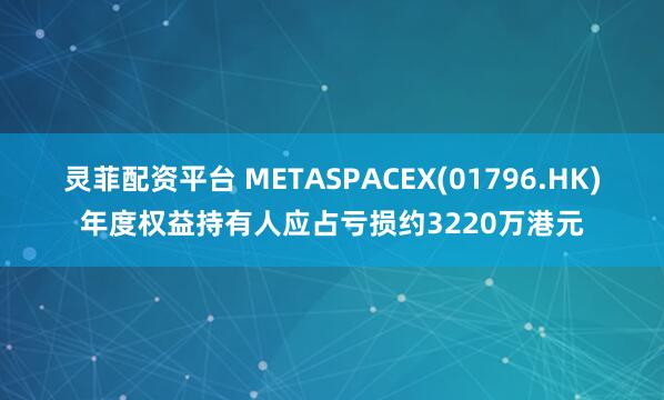 灵菲配资平台 METASPACEX(01796.HK)年度权益持有人应占亏损约3220万港元