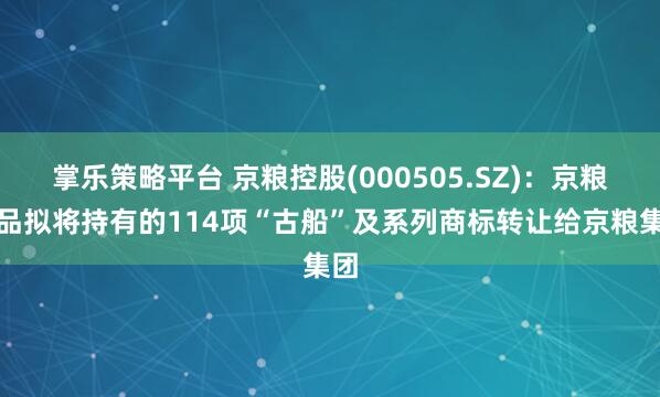 掌乐策略平台 京粮控股(000505.SZ)：京粮食品拟将持有的114项“古船”及系列商标转让给京粮集团
