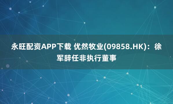 永旺配资APP下载 优然牧业(09858.HK)：徐军辞任非执行董事