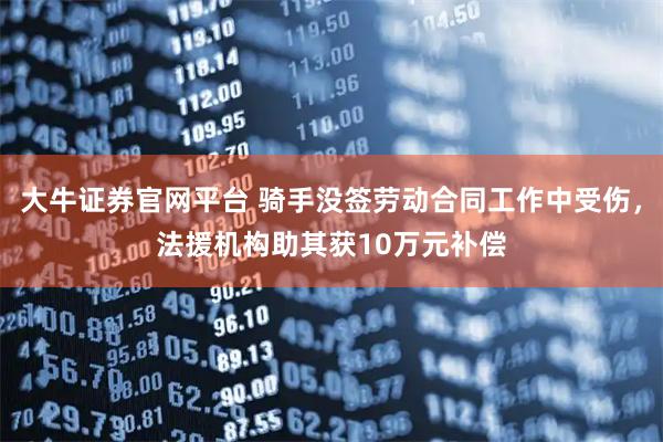 大牛证券官网平台 骑手没签劳动合同工作中受伤，法援机构助其获10万元补偿