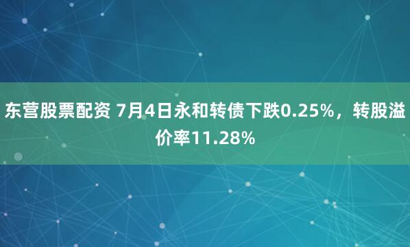 东营股票配资 7月4日永和转债下跌0.25%，转股溢价率11.28%