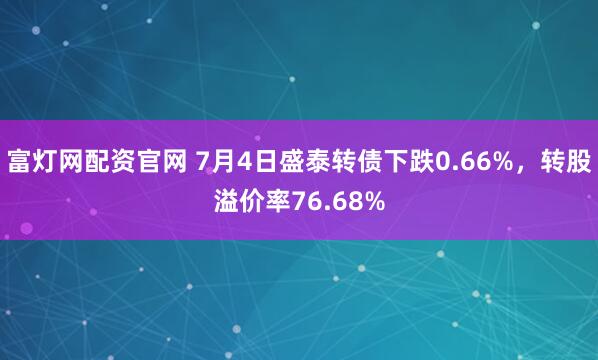 富灯网配资官网 7月4日盛泰转债下跌0.66%，转股溢价率76.68%