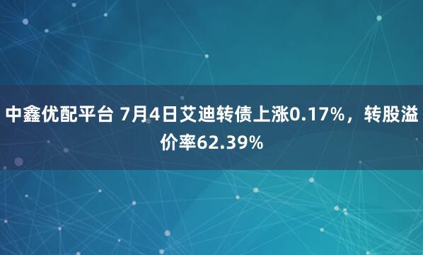 中鑫优配平台 7月4日艾迪转债上涨0.17%，转股溢价率62.39%
