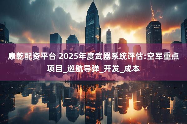 康乾配资平台 2025年度武器系统评估:空军重点项目_巡航导弹_开发_成本
