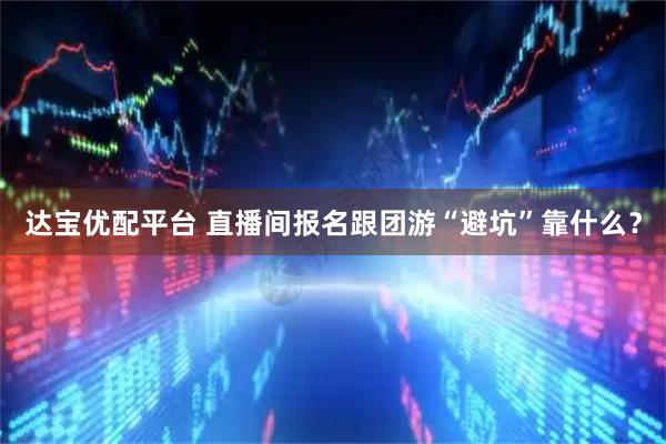 达宝优配平台 直播间报名跟团游“避坑”靠什么？