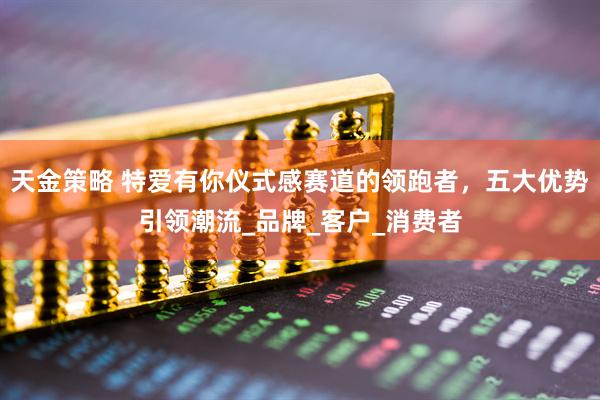 天金策略 特爱有你仪式感赛道的领跑者，五大优势引领潮流_品牌_客户_消费者