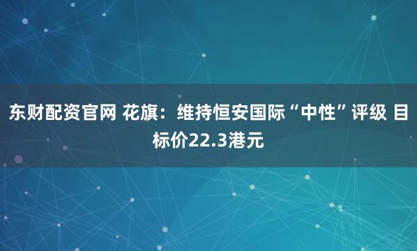 东财配资官网 花旗：维持恒安国际“中性”评级 目标价22.3港元