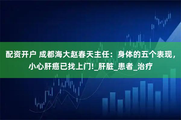 配资开户 成都海大赵春天主任：身体的五个表现，小心肝癌已找上门!_肝脏_患者_治疗
