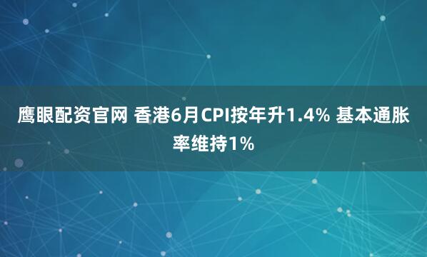 鹰眼配资官网 香港6月CPI按年升1.4% 基本通胀率维持1%