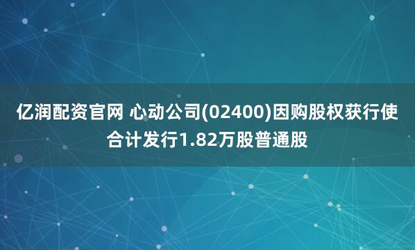 亿润配资官网 心动公司(02400)因购股权获行使合计发行1.82万股普通股