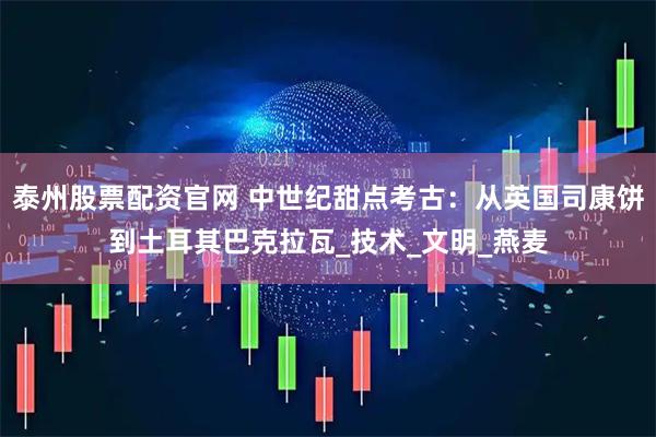 泰州股票配资官网 中世纪甜点考古：从英国司康饼到土耳其巴克拉瓦_技术_文明_燕麦