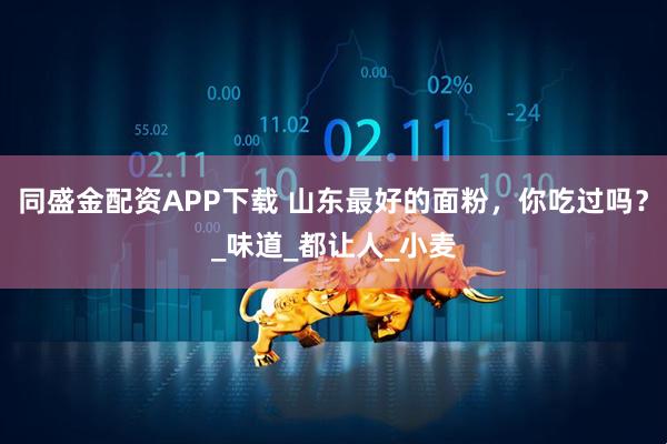同盛金配资APP下载 山东最好的面粉，你吃过吗？_味道_都让人_小麦