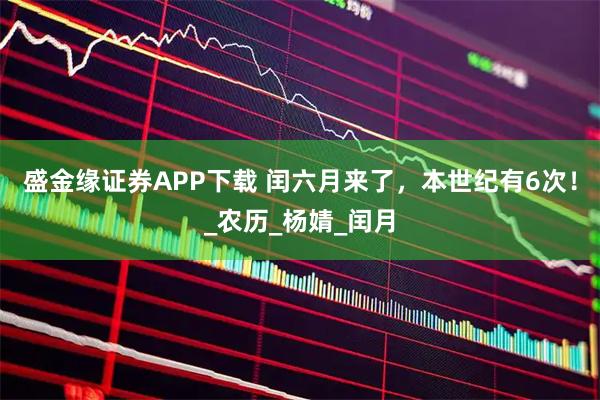 盛金缘证券APP下载 闰六月来了，本世纪有6次！_农历_杨婧_闰月